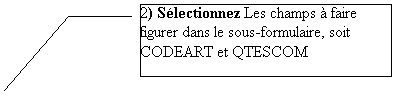 Lgende encadre 3: 2) Slectionnez Les champs  faire figurer dans le sous-formulaire, soit CODEART et QTESCOM