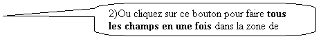 Bulle rectangulaire  coins arrondis: 2)Ou cliquez sur ce bouton pour faire tous les champs en une fois dans la zone de droite.